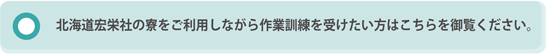 北海道宏栄社の寮をご利用しながら作業訓練を受けたい方はこちらを御覧ください。