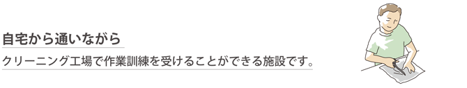 自宅から通いながらクリーニング工場で作業訓練を受けることが出来る施設です。